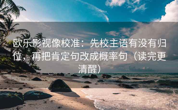 欧乐影视像校准：先校主语有没有归位，再把肯定句改成概率句（读完更清醒）