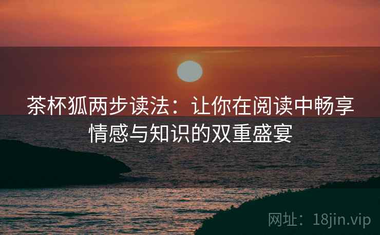 茶杯狐两步读法:让你在阅读中畅享情感与知识的双重盛宴 茶杯狐两步读法:让你在阅读中畅享情感与知识的双重盛宴