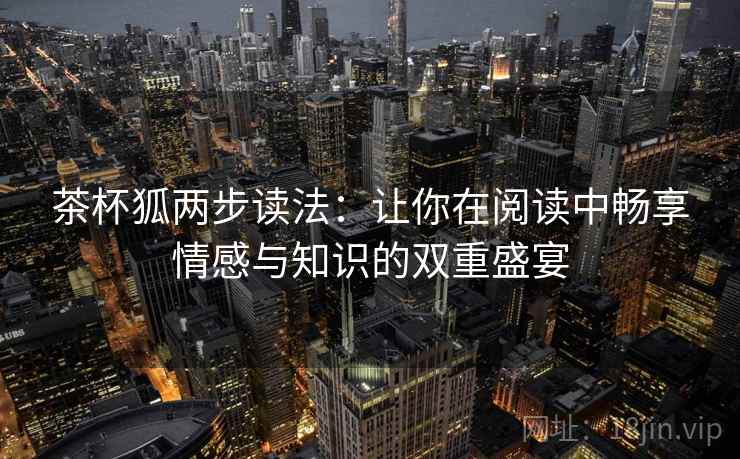 茶杯狐两步读法:让你在阅读中畅享情感与知识的双重盛宴 茶杯狐两步读法:让你在阅读中畅享情感与知识的双重盛宴