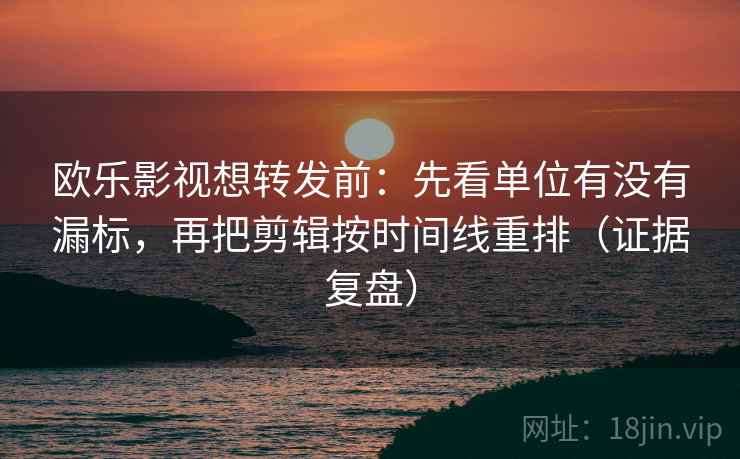 欧乐影视想转发前：先看单位有没有漏标，再把剪辑按时间线重排（证据复盘）