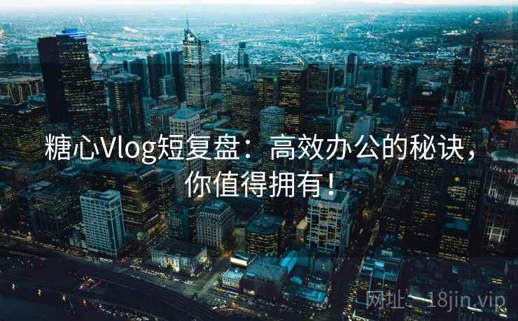 糖心Vlog短复盘:高效办公的秘诀,你值得拥有! 糖心Vlog短复盘:高效办公的秘诀,你值得拥有!