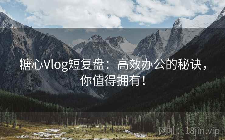 糖心Vlog短复盘:高效办公的秘诀,你值得拥有! 糖心Vlog短复盘:高效办公的秘诀,你值得拥有!
