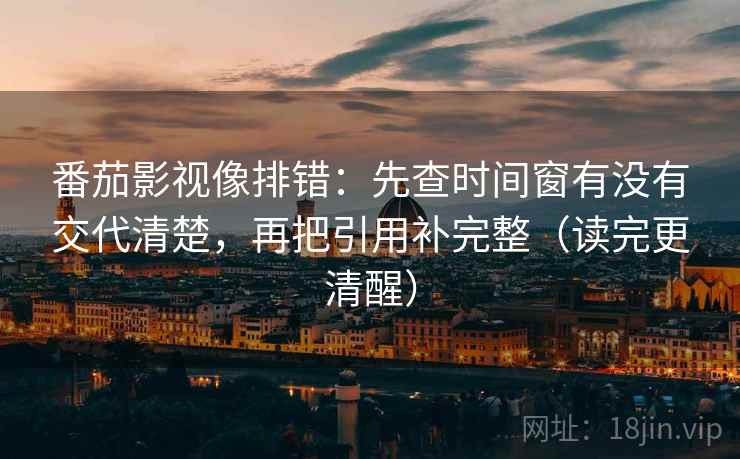番茄影视像排错：先查时间窗有没有交代清楚，再把引用补完整（读完更清醒）