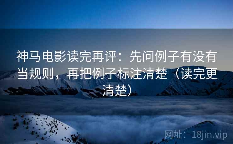 神马电影读完再评:先问例子有没有当规则,再把例子标注清楚(读完更清楚) 神马电影读完再评:先问例子有没有当规则,再把例子标注清楚(读完更清楚)