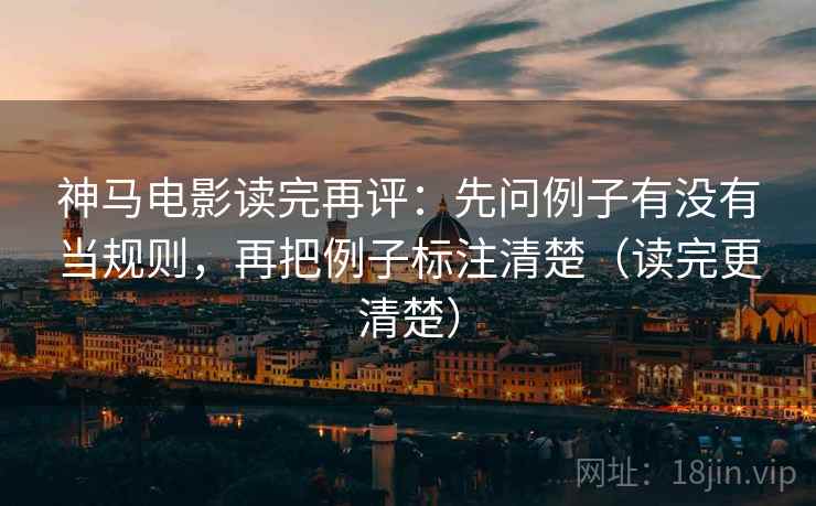 神马电影读完再评:先问例子有没有当规则,再把例子标注清楚(读完更清楚) 神马电影读完再评:先问例子有没有当规则,再把例子标注清楚(读完更清楚)
