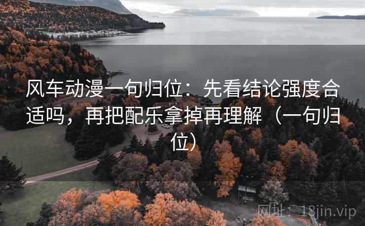 风车动漫一句归位:先看结论强度合适吗,再把配乐拿掉再理解(一句归位) 风车动漫一句归位:先看结论强度合适吗,再把配乐拿掉再理解(一句归位)