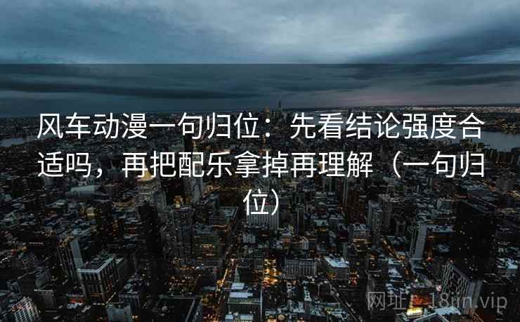 风车动漫一句归位:先看结论强度合适吗,再把配乐拿掉再理解(一句归位) 风车动漫一句归位:先看结论强度合适吗,再把配乐拿掉再理解(一句归位)