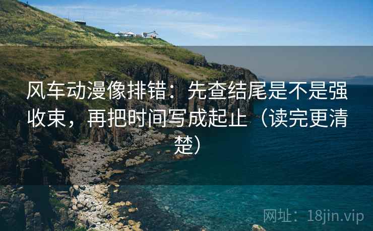 风车动漫像排错:先查结尾是不是强收束,再把时间写成起止(读完更清楚) 风车动漫像排错:先查结尾是不是强收束,再把时间写成起止(读完更清楚)