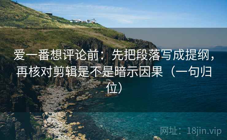 爱一番想评论前:先把段落写成提纲,再核对剪辑是不是暗示因果(一句归位) 爱一番想评论前:先把段落写成提纲,再核对剪辑是不是暗示因果(一句归位)