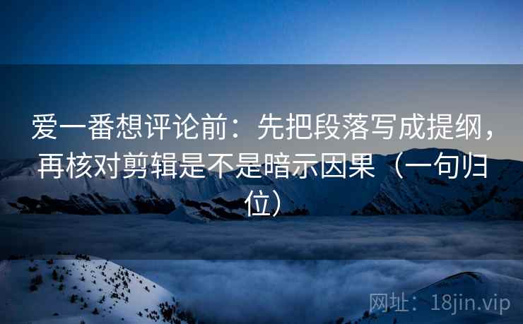 爱一番想评论前:先把段落写成提纲,再核对剪辑是不是暗示因果(一句归位) 爱一番想评论前:先把段落写成提纲,再核对剪辑是不是暗示因果(一句归位)