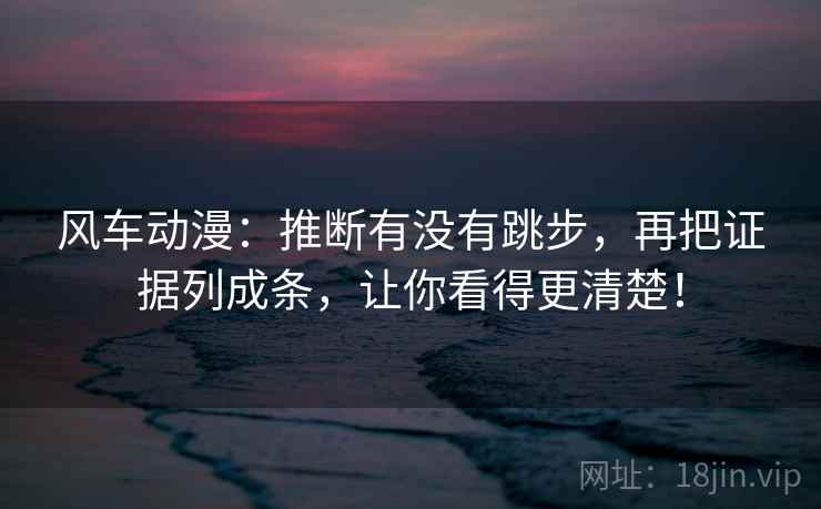 风车动漫:推断有没有跳步,再把证据列成条,让你看得更清楚! 风车动漫:推断有没有跳步,再把证据列成条,让你看得更清楚!