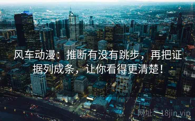风车动漫:推断有没有跳步,再把证据列成条,让你看得更清楚! 风车动漫:推断有没有跳步,再把证据列成条,让你看得更清楚!