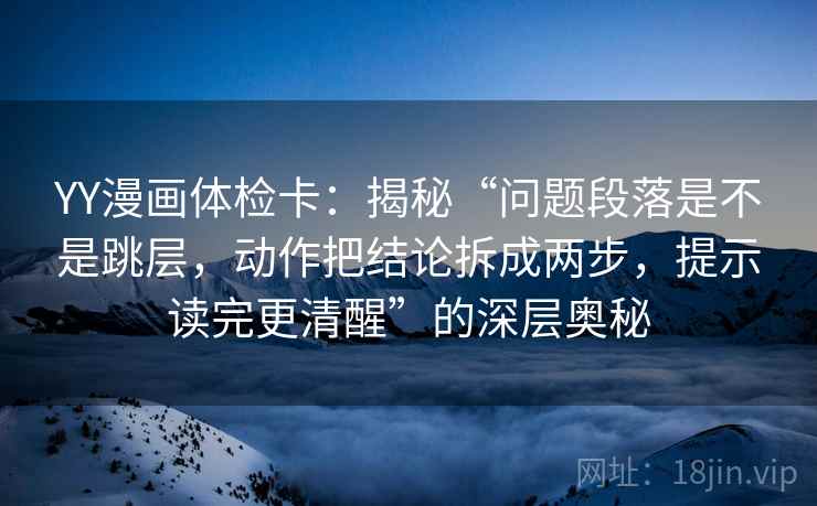 YY漫画体检卡:揭秘“问题段落是不是跳层,动作把结论拆成两步,提示读完更清醒”的深层奥秘 YY漫画体检卡:揭秘“问题段落是不是跳层,动作把结论拆成两步,提示读完更清醒”的深层奥秘
