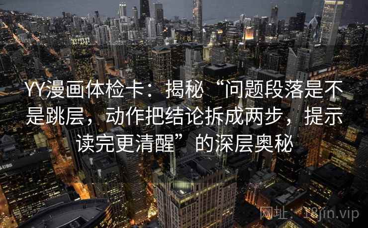 YY漫画体检卡:揭秘“问题段落是不是跳层,动作把结论拆成两步,提示读完更清醒”的深层奥秘 YY漫画体检卡:揭秘“问题段落是不是跳层,动作把结论拆成两步,提示读完更清醒”的深层奥秘