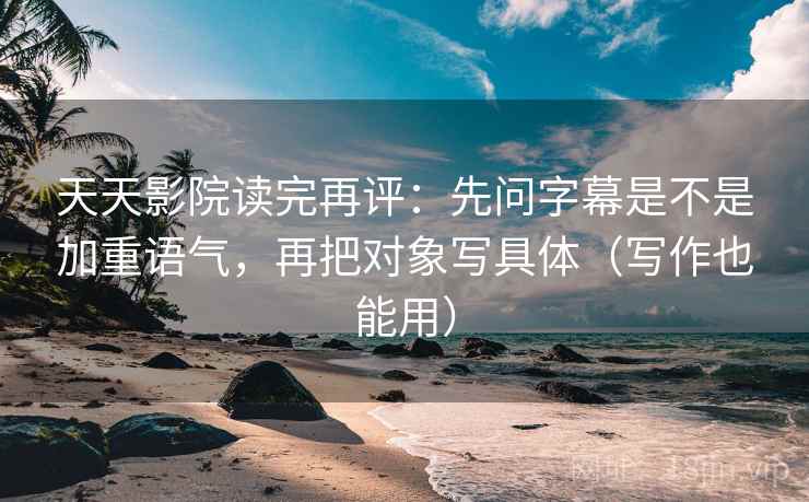 天天影院读完再评：先问字幕是不是加重语气，再把对象写具体（写作也能用）